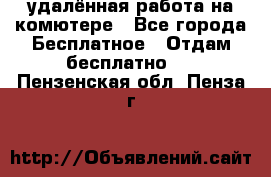 удалённая работа на комютере - Все города Бесплатное » Отдам бесплатно   . Пензенская обл.,Пенза г.